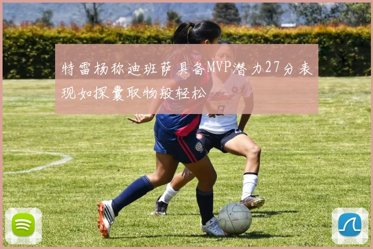 特雷杨称迪班萨具备MVP潜力27分表现如探囊取物般轻松