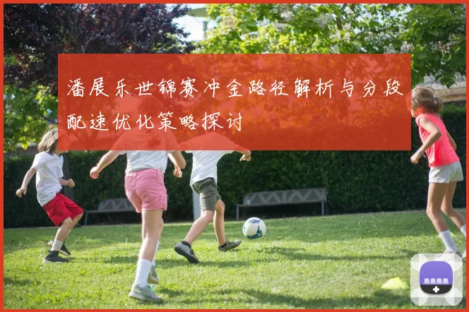 潘展乐世锦赛冲金路径解析与分段配速优化策略探讨