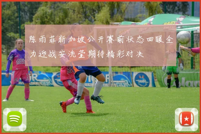 陈雨菲新加坡公开赛前状态回暖全力迎战安洗莹期待精彩对决