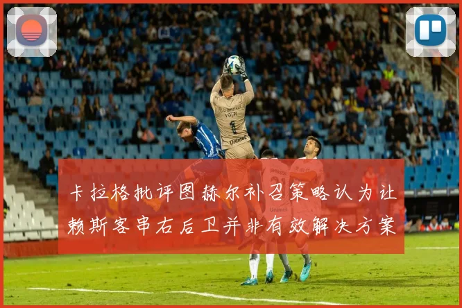 卡拉格批评图赫尔补召策略认为让赖斯客串右后卫并非有效解决方案