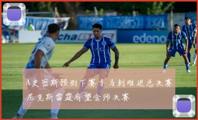 A史密斯预测下赛季马刺难进总决赛尼克斯雷霆有望会师决赛
