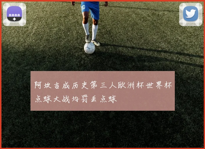阿坎吉成历史第三人欧洲杯世界杯点球大战均罚丢点球