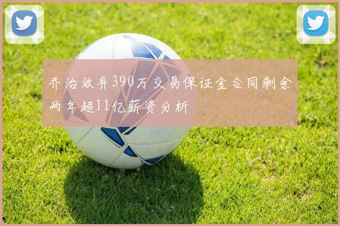乔治放弃390万交易保证金合同剩余两年超11亿薪资分析