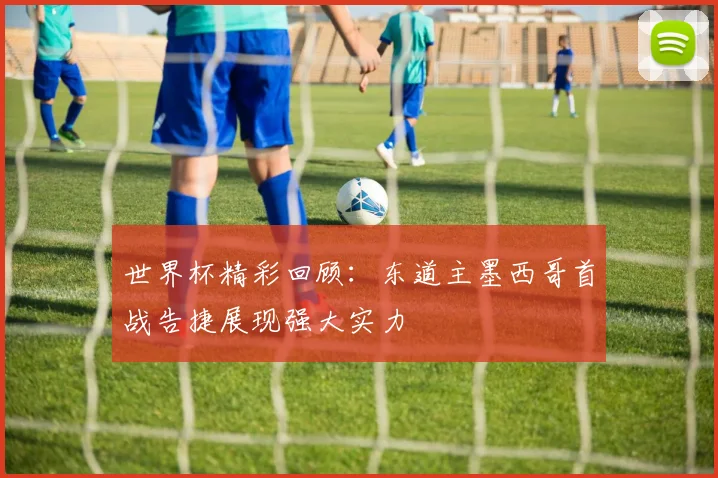 世界杯精彩回顾:东道主墨西哥首战告捷展现强大实力