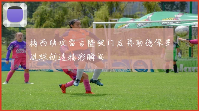 梅西助攻雷吉隆破门后再助德保罗进球创造精彩瞬间