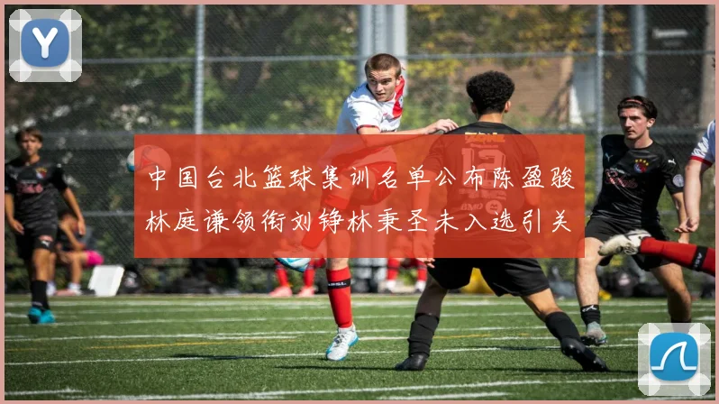 中国台北篮球集训名单公布陈盈骏林庭谦领衔刘铮林秉圣未入选引关注