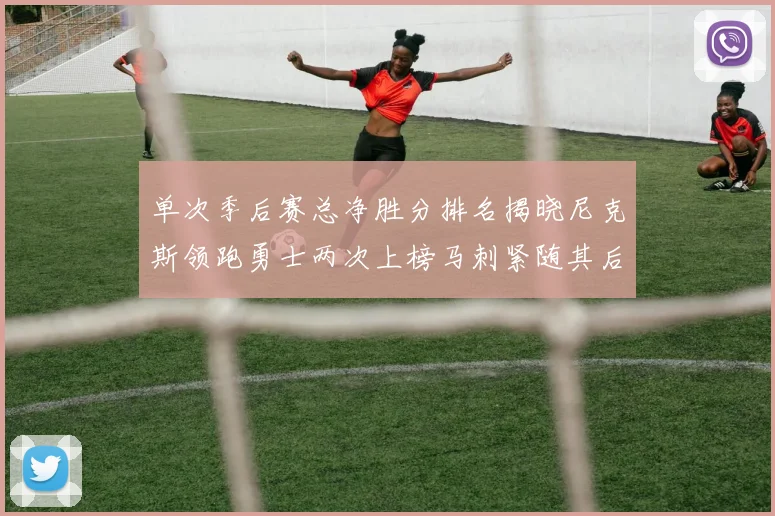 单次季后赛总净胜分排名揭晓尼克斯领跑勇士两次上榜马刺紧随其后