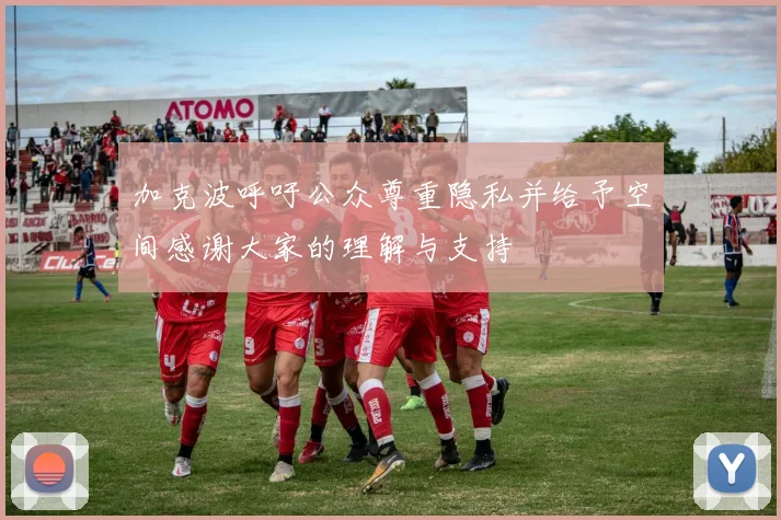 加克波呼吁公众尊重隐私并给予空间感谢大家的理解与支持