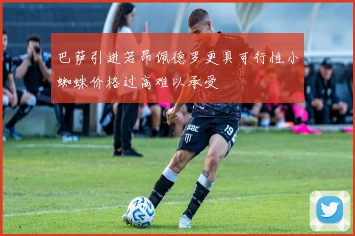 巴萨引进若昂佩德罗更具可行性小蜘蛛价格过高难以承受