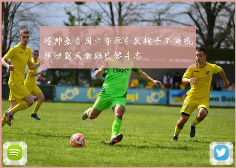 塔帅豪言周六夺冠引发枪手不满视频泄露或激励巴黎斗志