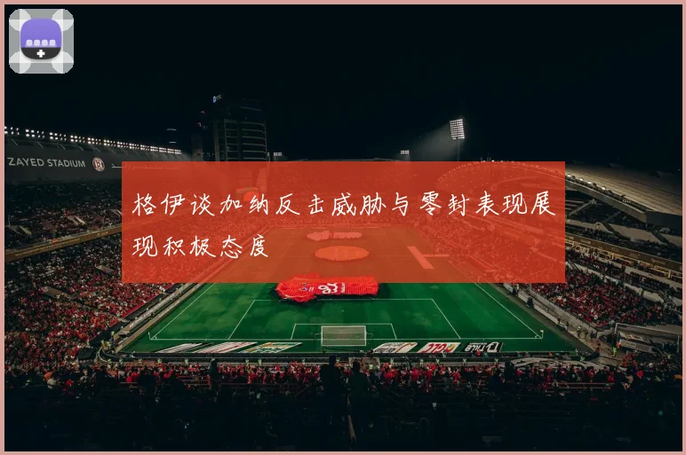 格伊谈加纳反击威胁与零封表现展现积极态度