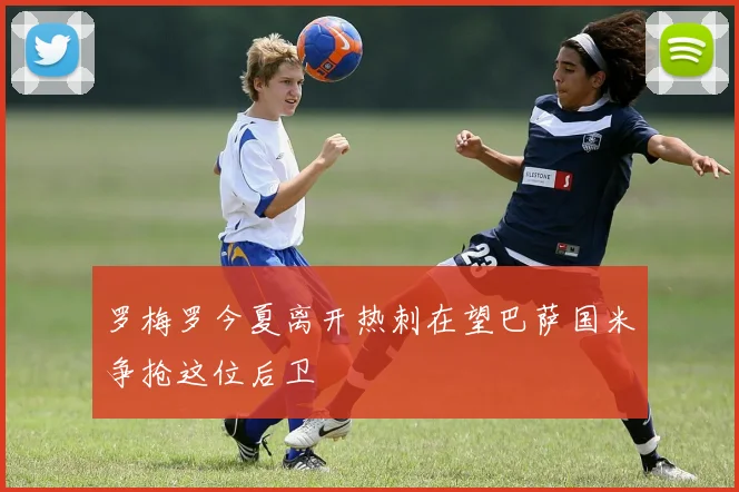 罗梅罗今夏离开热刺在望巴萨国米争抢这位后卫