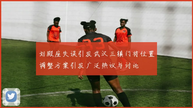 刘殿座失误引发武汉三镇门将位置调整方案引发广泛热议与讨论