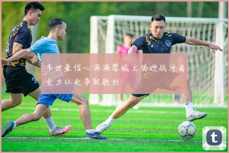 韦世豪信心满满蓉城主场迎战河南全力以赴争取胜利