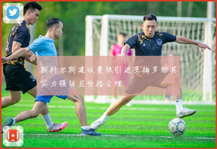 斯科尔斯建议曼联引进罗梅罗称其实力强劲且价格合理