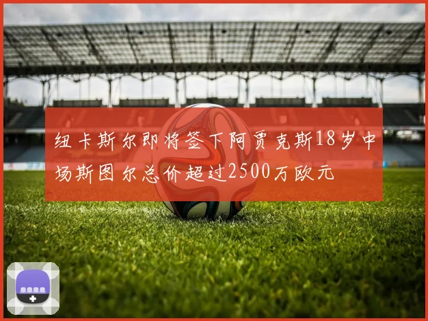 纽卡斯尔即将签下阿贾克斯18岁中场斯图尔总价超过2500万欧元