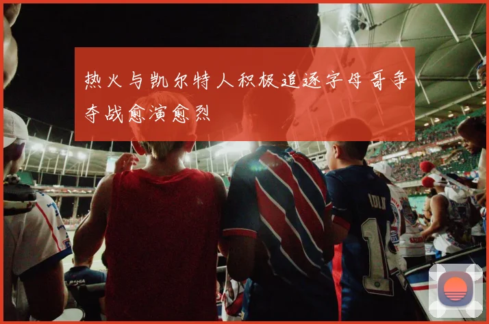 热火与凯尔特人积极追逐字母哥争夺战愈演愈烈