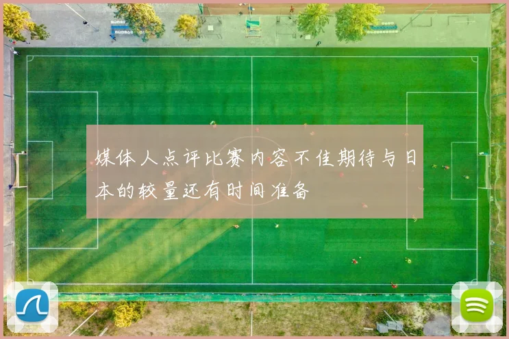 媒体人点评比赛内容不佳期待与日本的较量还有时间准备