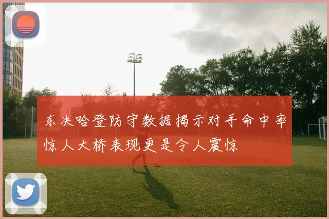东决哈登防守数据揭示对手命中率惊人大桥表现更是令人震惊