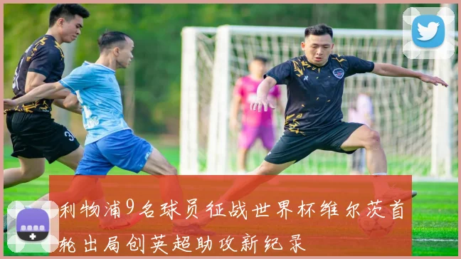 利物浦9名球员征战世界杯维尔茨首轮出局创英超助攻新纪录