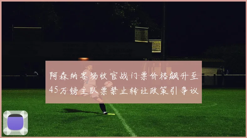 阿森纳客场收官战门票价格飙升至45万镑主队票禁止转让政策引争议